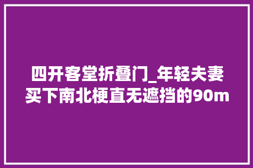 四开客堂折叠门_年轻夫妻买下南北梗直无遮挡的90m²搞定一家六口人的不合生活