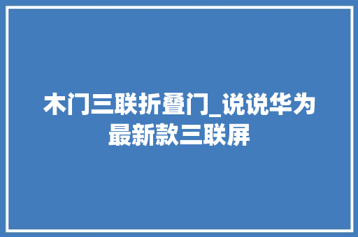 木门三联折叠门_说说华为最新款三联屏