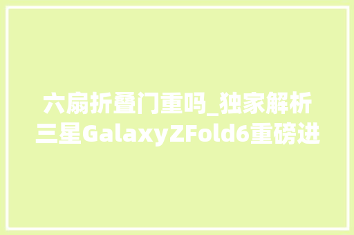 六扇折叠门重吗_独家解析三星GalaxyZFold6重磅进级重248克改进UTG和铰
