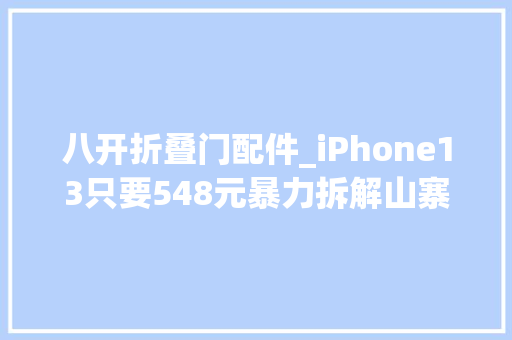 八开折叠门配件_iPhone13只要548元暴力拆解山寨机芯片竟是7年前的货 玻璃门
