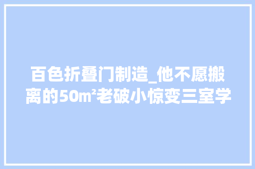 百色折叠门制造_他不愿搬离的50㎡老破小惊变三室学区房儿童房照样软木做的