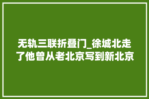 无轨三联折叠门_徐城北走了他曾从老北京写到新北京｜逝者