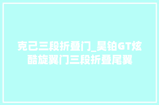 克己三段折叠门_昊铂GT炫酷旋翼门三段折叠尾翼