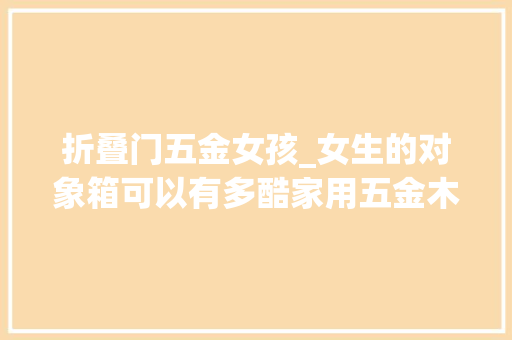 折叠门五金女孩_女生的对象箱可以有多酷家用五金木工皮具对象大年夜盘点