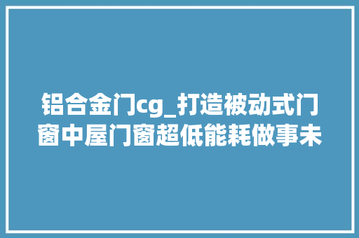 铝合金门cg_打造被动式门窗中屋门窗超低能耗做事未来建筑节能需要