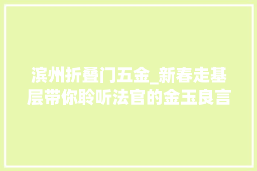 滨州折叠门五金_新春走基层带你聆听法官的金玉良言常见的五金哪个能退