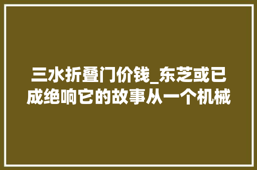 三水折叠门价钱_东芝或已成绝响它的故事从一个机械人偶开始