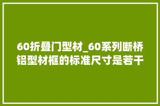 60折叠门型材_60系列断桥铝型材框的标准尺寸是若干扇的尺寸是若干