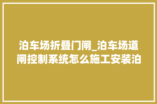 泊车场折叠门闸_泊车场道闸控制系统怎么施工安装泊车场安装有哪些步骤