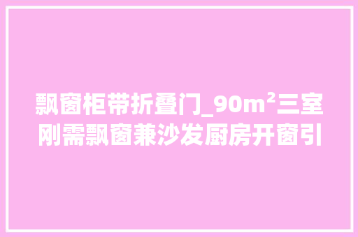 飘窗柜带折叠门_90m²三室刚需飘窗兼沙发厨房开窗引光入室