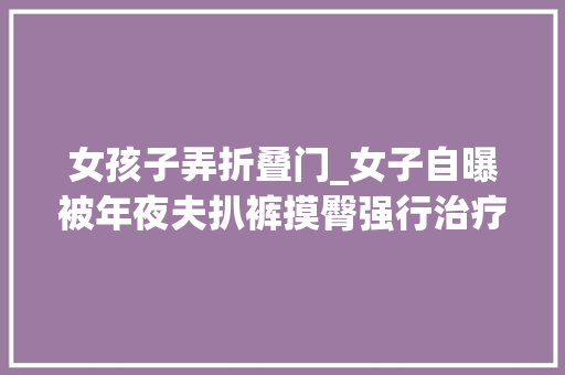 女孩子弄折叠门_女子自曝被年夜夫扒裤摸臀强行治疗私处卫健局已辞退年夜夫