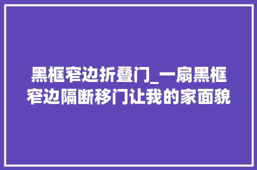 黑框窄边折叠门_一扇黑框窄边隔断移门让我的家面貌一新