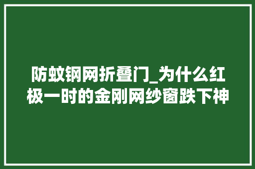 防蚊钢网折叠门_为什么红极一时的金刚网纱窗跌下神坛不解决这些终被淘汰