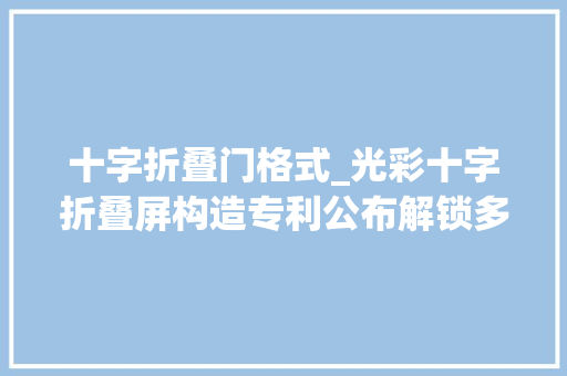 十字折叠门格式_光彩十字折叠屏构造专利公布解锁多形态未来不止有三折