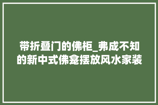 带折叠门的佛柜_弗成不知的新中式佛龛摆放风水家装佛龛这样做白叟们一定喜好