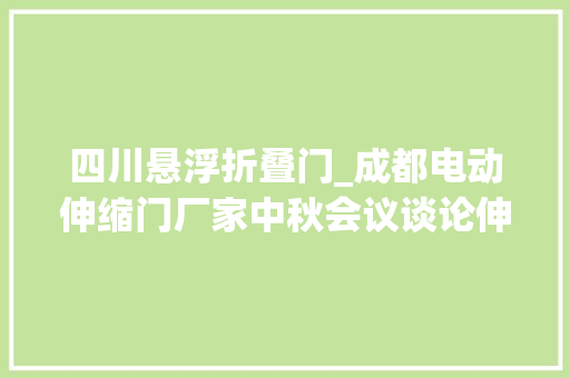 四川悬浮折叠门_成都电动伸缩门厂家中秋会议谈论伸缩门公司定位