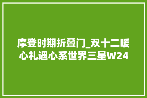 摩登时期折叠门_双十二暖心礼遇心系世界三星W24Flip开启折叠新篇