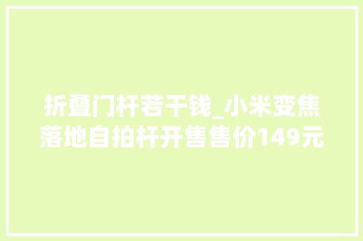 折叠门杆若干钱_小米变焦落地自拍杆开售售价149元
