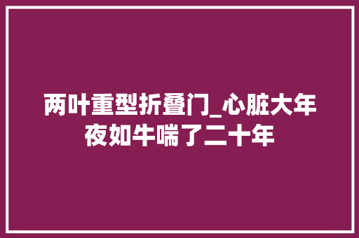 两叶重型折叠门_心脏大年夜如牛喘了二十年