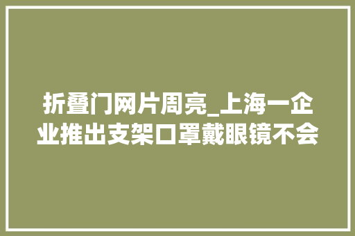折叠门网片周亮_上海一企业推出支架口罩戴眼镜不会起雾已上线发卖