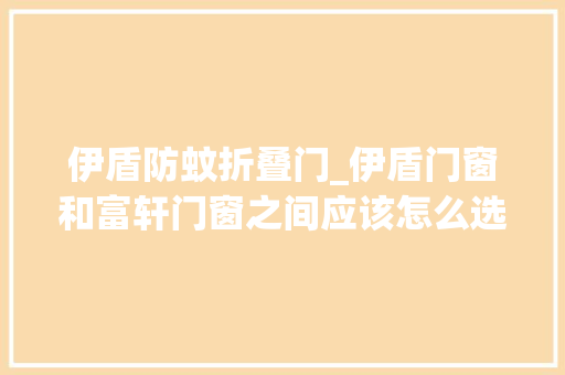 伊盾防蚊折叠门_伊盾门窗和富轩门窗之间应该怎么选择