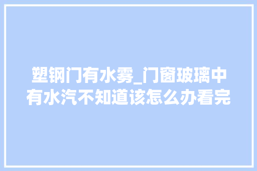 塑钢门有水雾_门窗玻璃中有水汽不知道该怎么办看完你就知道了