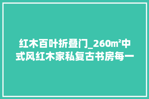 红木百叶折叠门_260㎡中式风红木家私复古书房每一处都是匠心力作