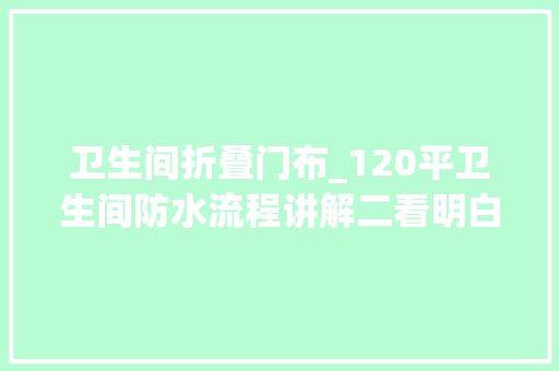 卫生间折叠门布_120平卫生间防水流程讲解二看明白不踩坑新房装修