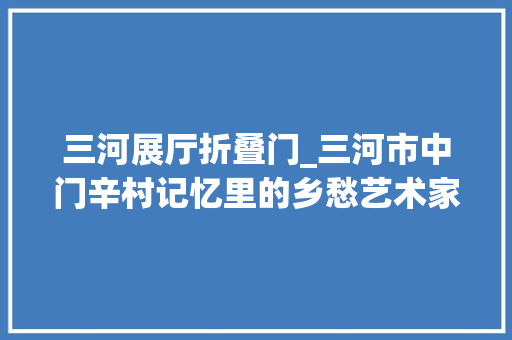 三河展厅折叠门_三河市中门辛村记忆里的乡愁艺术家的田园