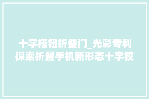 十字搭钮折叠门_光彩专利探索折叠手机新形态十字铰链解锁无限可能