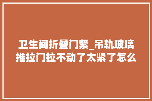 卫生间折叠门紧_吊轨玻璃推拉门拉不动了太紧了怎么办别急