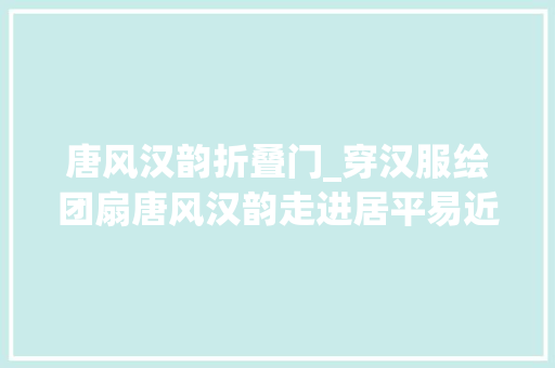 唐风汉韵折叠门_穿汉服绘团扇唐风汉韵走进居平易近生活