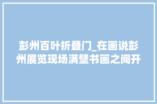 彭州百叶折叠门_在画说彭州展览现场满壁书画之间开满了真正的牡丹花 铝合金门
