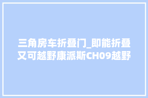 三角房车折叠门_即能折叠又可越野康派斯CH09越野拖挂房车售价仅为1098万元起