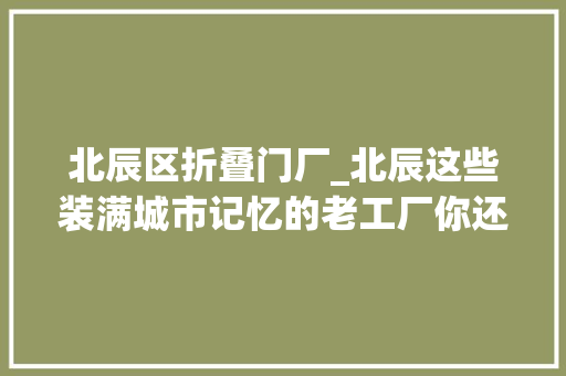 北辰区折叠门厂_北辰这些装满城市记忆的老工厂你还记得若干