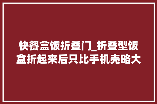 快餐盒饭折叠门_折叠型饭盒折起来后只比手机壳略大年夜