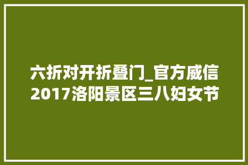 六折对开折叠门_官方威信2017洛阳景区三八妇女节优惠信息附带交通线路时间不多了赶紧出发