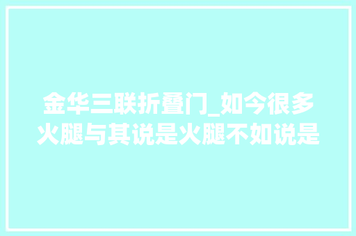 金华三联折叠门_如今很多火腿与其说是火腿不如说是咸肉而最好的金华火腿原来不在金华