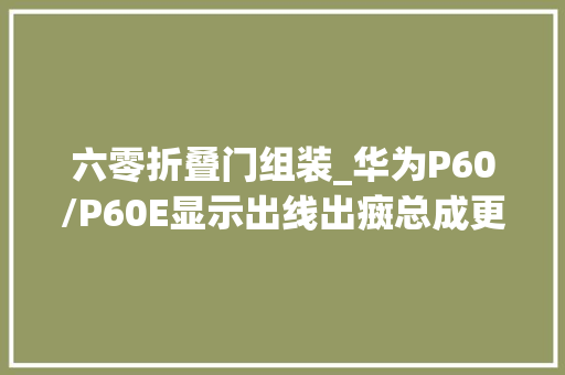 六零折叠门组装_华为P60/P60E显示出线出癍总成更换拆卸安装留心全过程P60