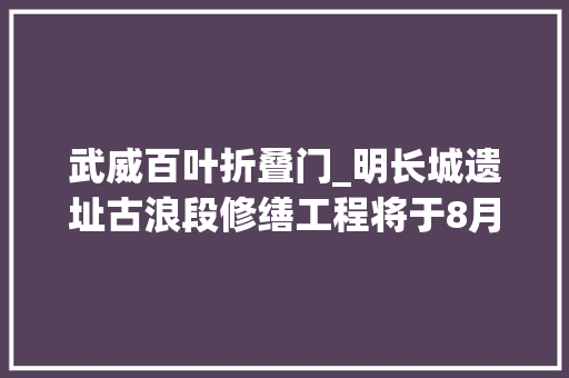 武威百叶折叠门_明长城遗址古浪段修缮工程将于8月底落成