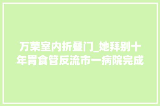 万荣室内折叠门_她拜别十年胃食管反流市一病院完成国内首例中国制造MUSE内镜下胃底折叠术费用减一半