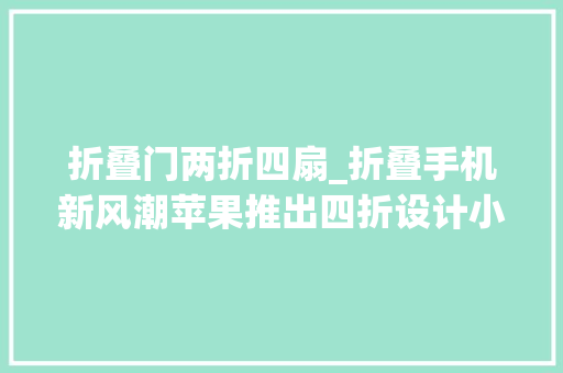 折叠门两折四扇_折叠手机新风潮苹果推出四折设计小米三折叠也来了