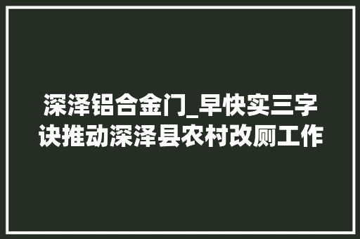 深泽铝合金门_早快实三字诀推动深泽县农村改厕工作扎实推进