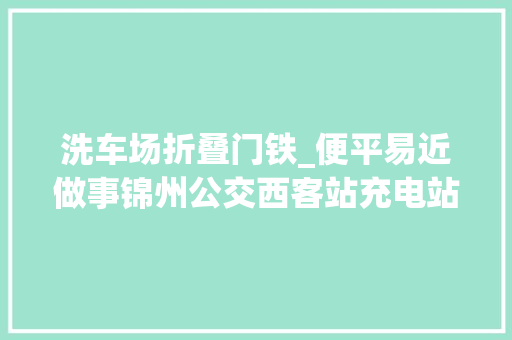 洗车场折叠门铁_便平易近做事锦州公交西客站充电站洗车场对外开放