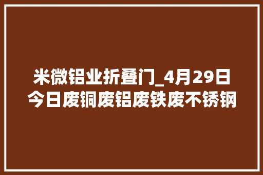 米微铝业折叠门_4月29日今日废铜废铝废铁废不锈钢废锡等废料收受接收报价