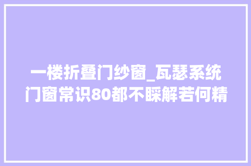 一楼折叠门纱窗_瓦瑟系统门窗常识80都不睬解若何精确选择纱窗涨常识