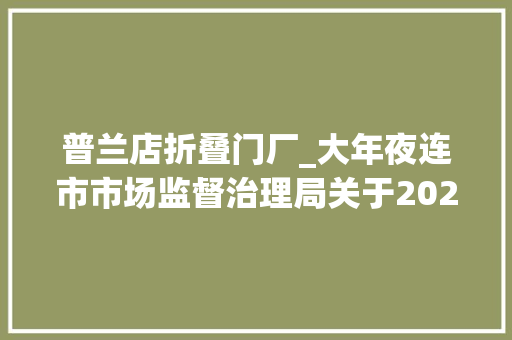 普兰店折叠门厂_大年夜连市市场监督治理局关于2024年化肥农用薄膜等产品质量监督抽查情况的传递