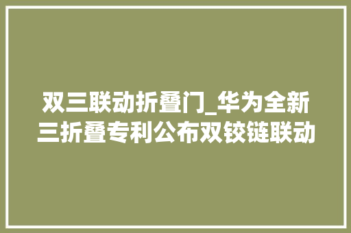 双三联动折叠门_华为全新三折叠专利公布双铰链联动可一次性完全展开屏幕