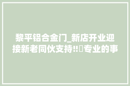 黎平铝合金门_新店开业迎接新老同伙支持‼️专业的事交给专业的人
