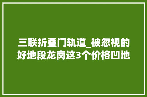 三联折叠门轨道_被忽视的好地段龙岗这3个价格凹地将推新盘怎么选｜踩盘日记